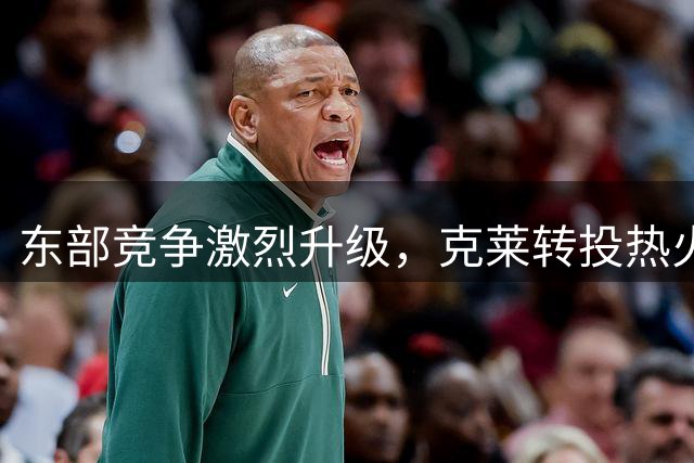 东部竞争激烈升级，克莱转投热火引发热议