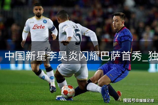 中国新星李昊炎闪耀巴萨首秀 独中两元创历史