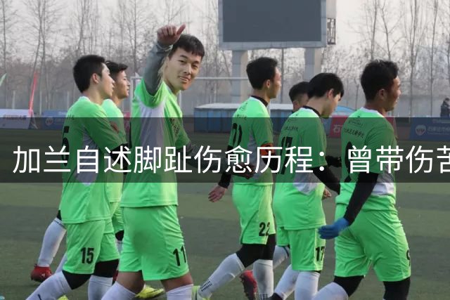 加兰自述脚趾伤愈历程：曾带伤苦战 现状态满血复活